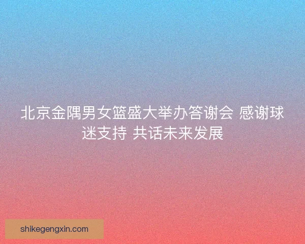北京金隅男女篮盛大举办答谢会 感谢球迷支持 共话未来发展