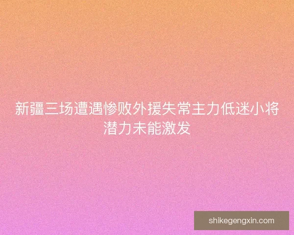 新疆三场遭遇惨败外援失常主力低迷小将潜力未能激发