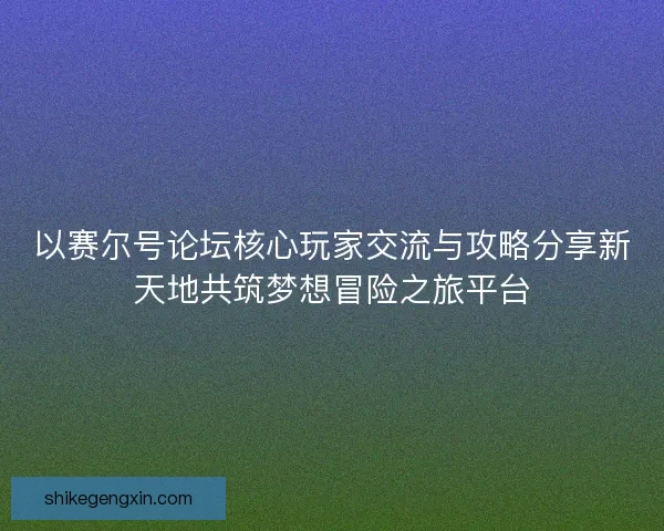 以赛尔号论坛核心玩家交流与攻略分享新天地共筑梦想冒险之旅平台