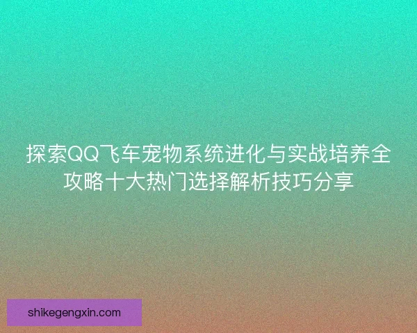 探索QQ飞车宠物系统进化与实战培养全攻略十大热门选择解析技巧分享