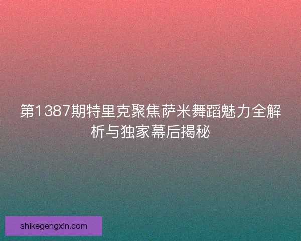 第1387期特里克聚焦萨米舞蹈魅力全解析与独家幕后揭秘