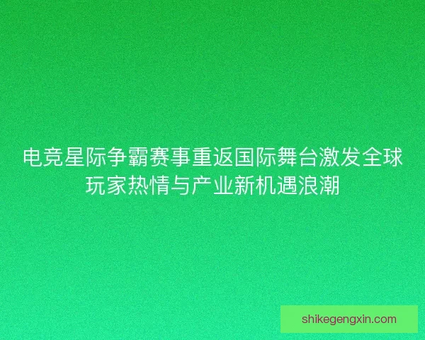 电竞星际争霸赛事重返国际舞台激发全球玩家热情与产业新机遇浪潮