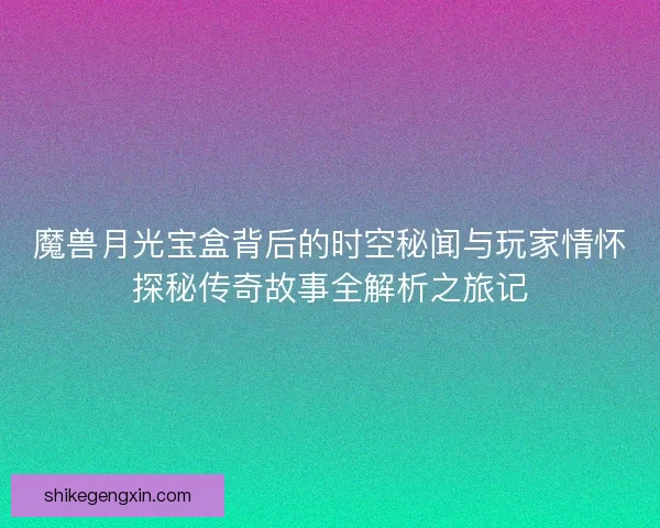 魔兽月光宝盒背后的时空秘闻与玩家情怀探秘传奇故事全解析之旅记