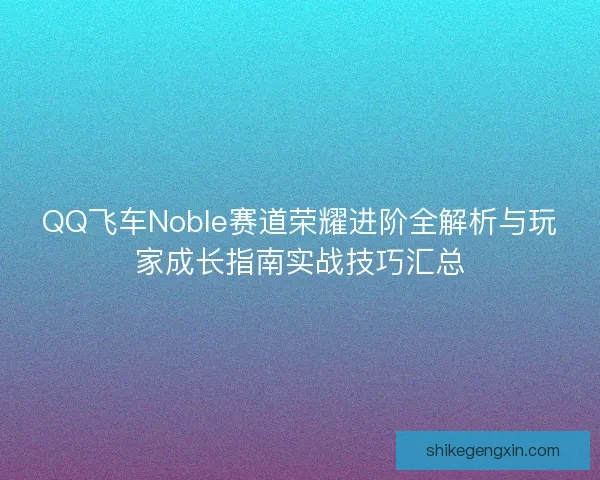 QQ飞车Noble赛道荣耀进阶全解析与玩家成长指南实战技巧汇总