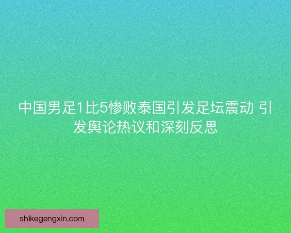中国男足1比5惨败泰国引发足坛震动 引发舆论热议和深刻反思